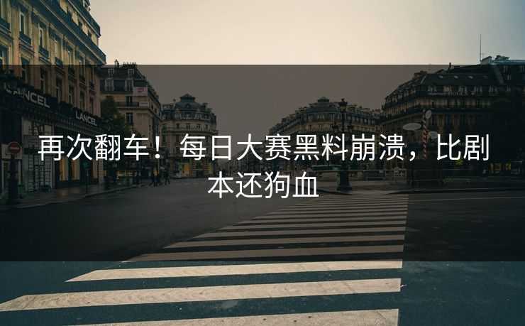 再次翻车！每日大赛黑料崩溃，比剧本还狗血
