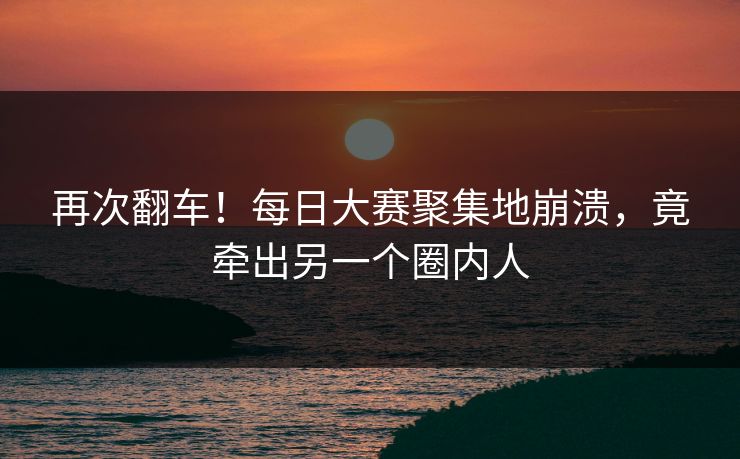 再次翻车！每日大赛聚集地崩溃，竟牵出另一个圈内人