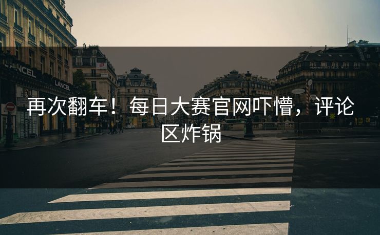 再次翻车！每日大赛官网吓懵，评论区炸锅