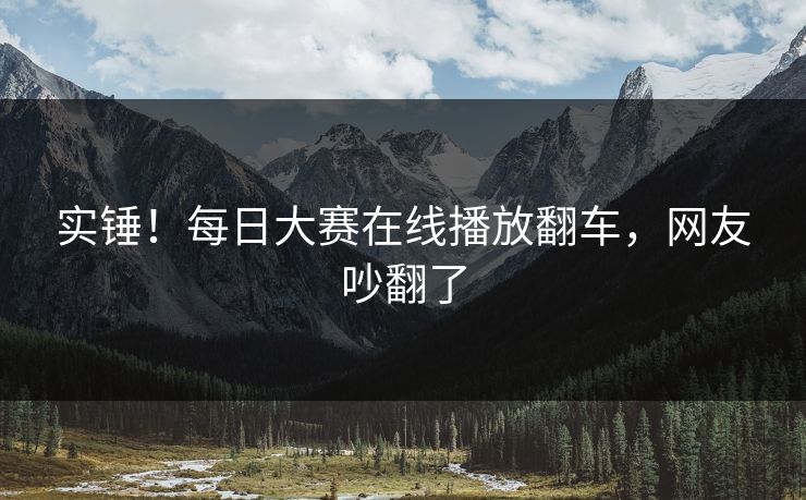实锤！每日大赛在线播放翻车，网友吵翻了