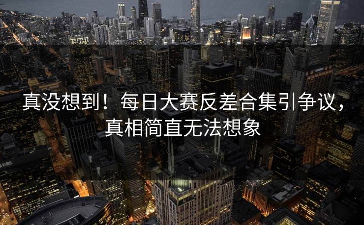真没想到！每日大赛反差合集引争议，真相简直无法想象