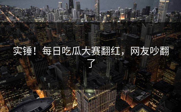 实锤！每日吃瓜大赛翻红，网友吵翻了