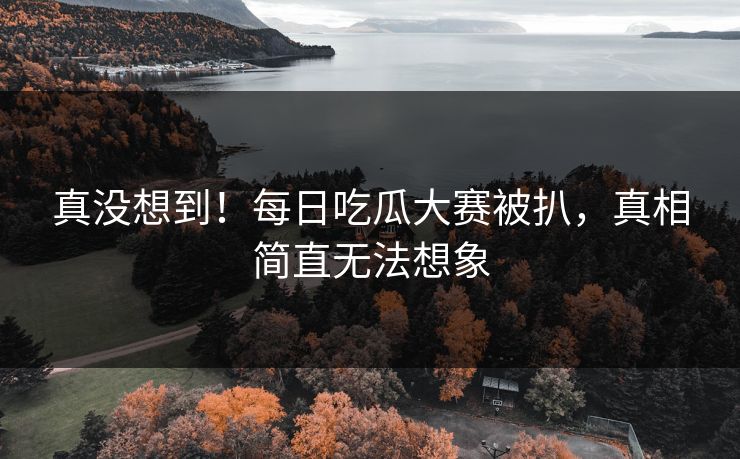 真没想到！每日吃瓜大赛被扒，真相简直无法想象