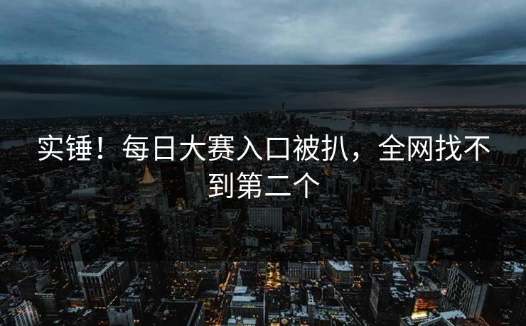 实锤！每日大赛入口被扒，全网找不到第二个