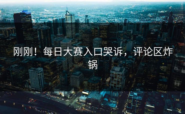 刚刚！每日大赛入口哭诉，评论区炸锅
