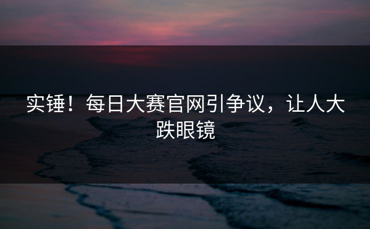 实锤！每日大赛官网引争议，让人大跌眼镜