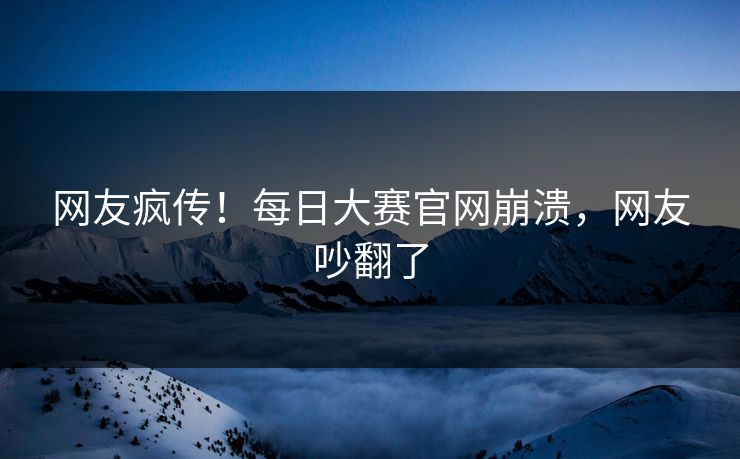 网友疯传！每日大赛官网崩溃，网友吵翻了