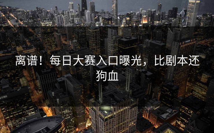 离谱！每日大赛入口曝光，比剧本还狗血