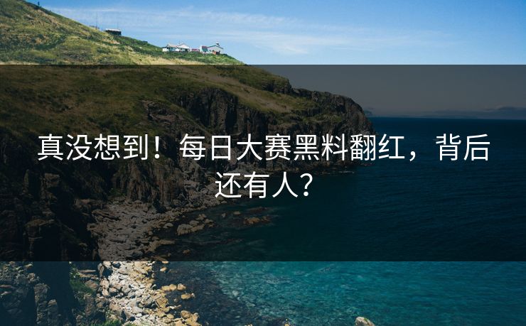 真没想到！每日大赛黑料翻红，背后还有人？