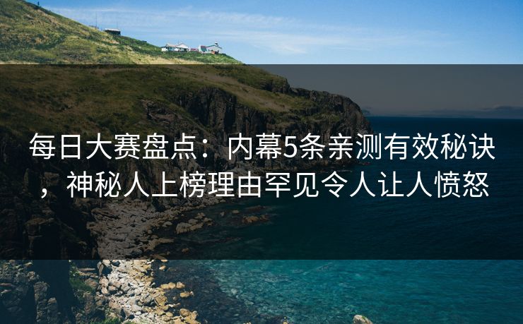 每日大赛盘点：内幕5条亲测有效秘诀，神秘人上榜理由罕见令人让人愤怒