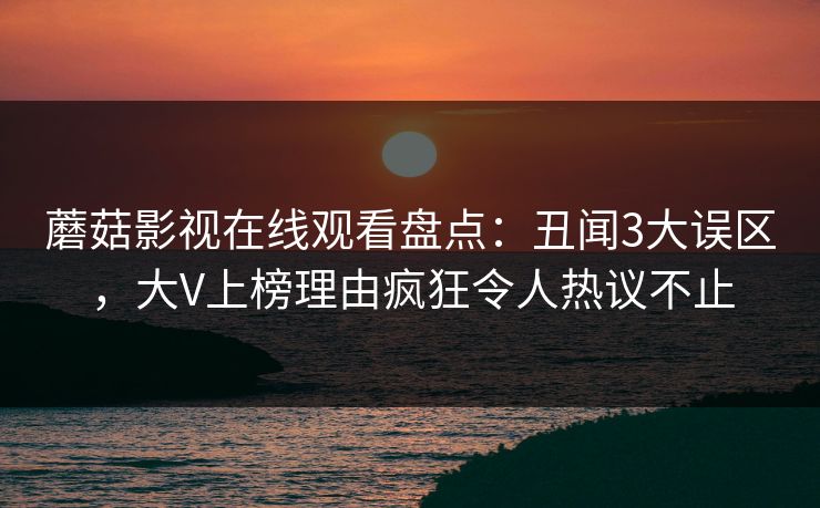 蘑菇影视在线观看盘点：丑闻3大误区，大V上榜理由疯狂令人热议不止