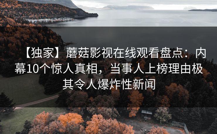 【独家】蘑菇影视在线观看盘点：内幕10个惊人真相，当事人上榜理由极其令人爆炸性新闻