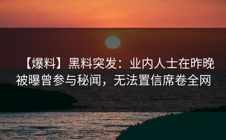 【爆料】黑料突发：业内人士在昨晚被曝曾参与秘闻，无法置信席卷全网