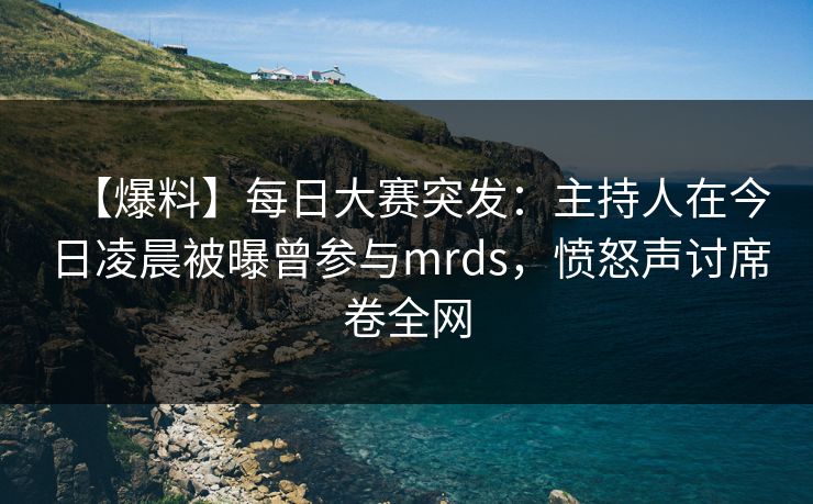 【爆料】每日大赛突发：主持人在今日凌晨被曝曾参与mrds，愤怒声讨席卷全网