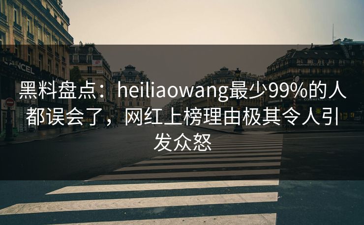 黑料盘点：heiliaowang最少99%的人都误会了，网红上榜理由极其令人引发众怒