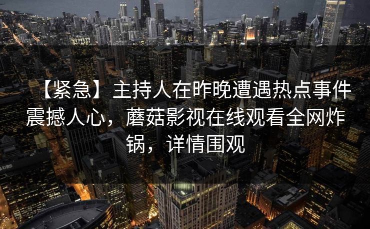 【紧急】主持人在昨晚遭遇热点事件震撼人心，蘑菇影视在线观看全网炸锅，详情围观