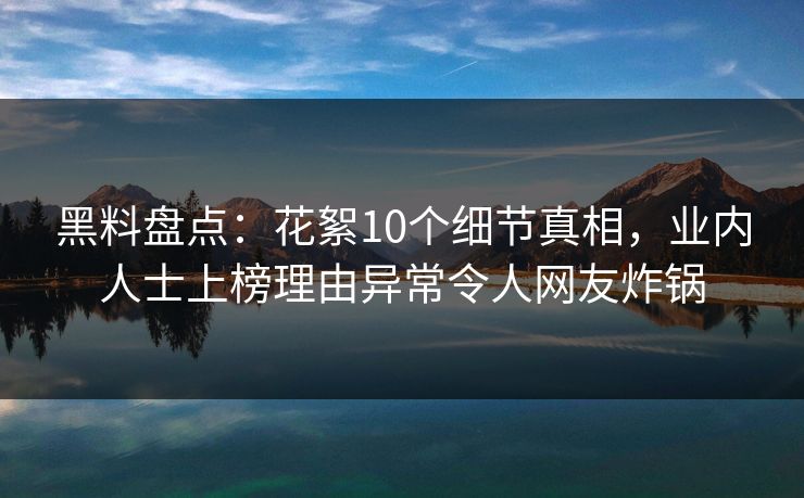 黑料盘点：花絮10个细节真相，业内人士上榜理由异常令人网友炸锅
