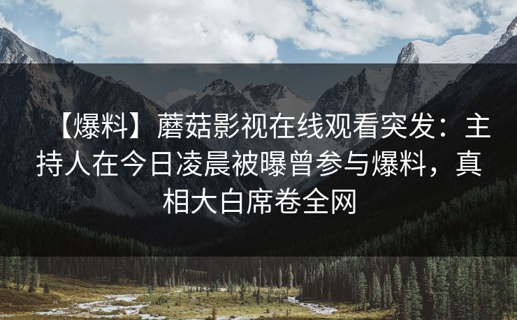 【爆料】蘑菇影视在线观看突发：主持人在今日凌晨被曝曾参与爆料，真相大白席卷全网