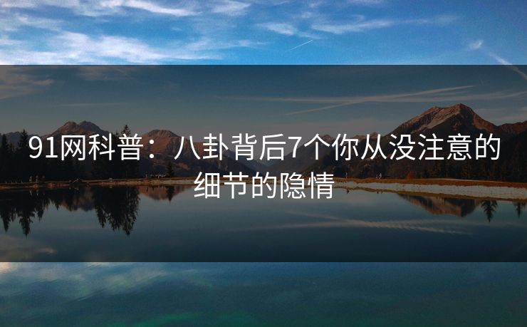 91网科普：八卦背后7个你从没注意的细节的隐情