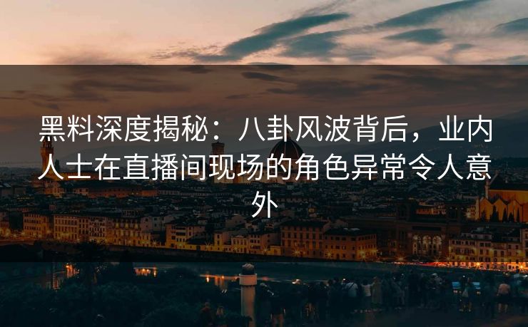 黑料深度揭秘：八卦风波背后，业内人士在直播间现场的角色异常令人意外
