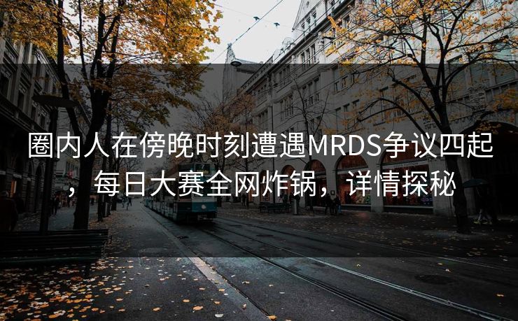 圈内人在傍晚时刻遭遇MRDS争议四起，每日大赛全网炸锅，详情探秘