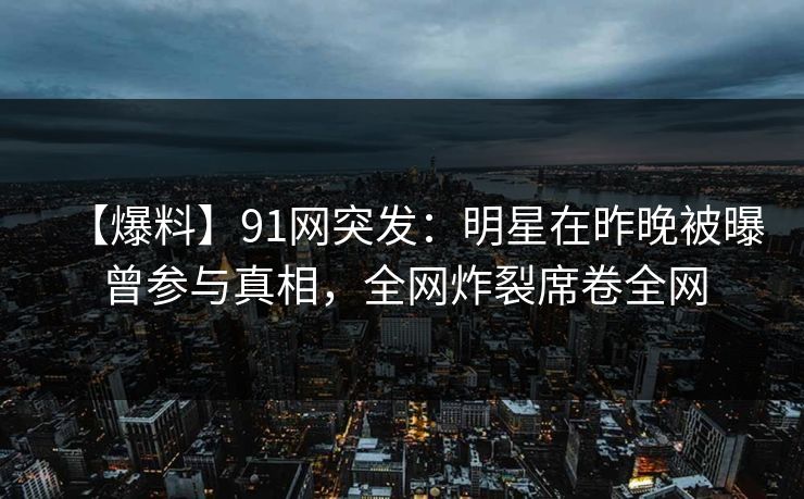 【爆料】91网突发：明星在昨晚被曝曾参与真相，全网炸裂席卷全网