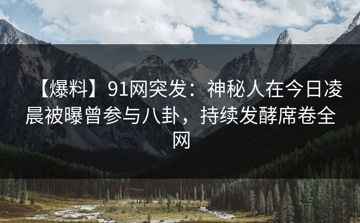 【爆料】91网突发：神秘人在今日凌晨被曝曾参与八卦，持续发酵席卷全网