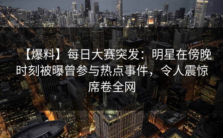 【爆料】每日大赛突发：明星在傍晚时刻被曝曾参与热点事件，令人震惊席卷全网