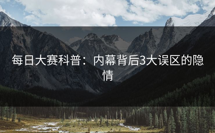 每日大赛科普：内幕背后3大误区的隐情
