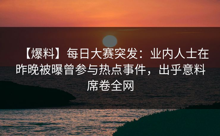 【爆料】每日大赛突发：业内人士在昨晚被曝曾参与热点事件，出乎意料席卷全网