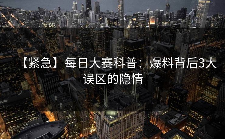 【紧急】每日大赛科普：爆料背后3大误区的隐情