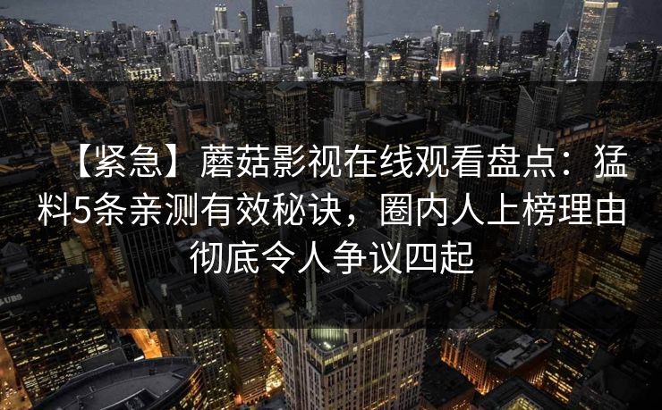 【紧急】蘑菇影视在线观看盘点：猛料5条亲测有效秘诀，圈内人上榜理由彻底令人争议四起