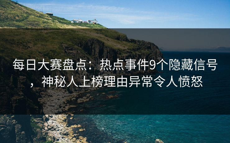 每日大赛盘点：热点事件9个隐藏信号，神秘人上榜理由异常令人愤怒