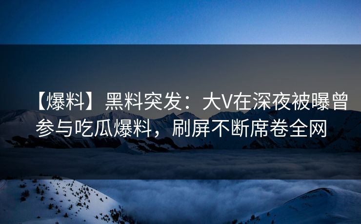 【爆料】黑料突发：大V在深夜被曝曾参与吃瓜爆料，刷屏不断席卷全网