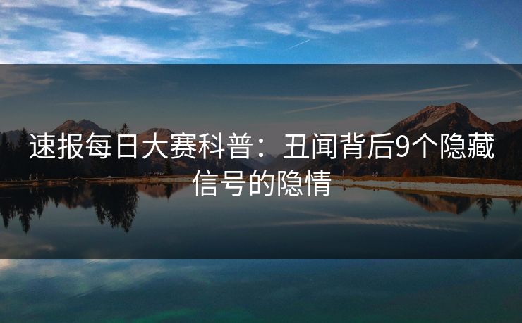 速报每日大赛科普：丑闻背后9个隐藏信号的隐情