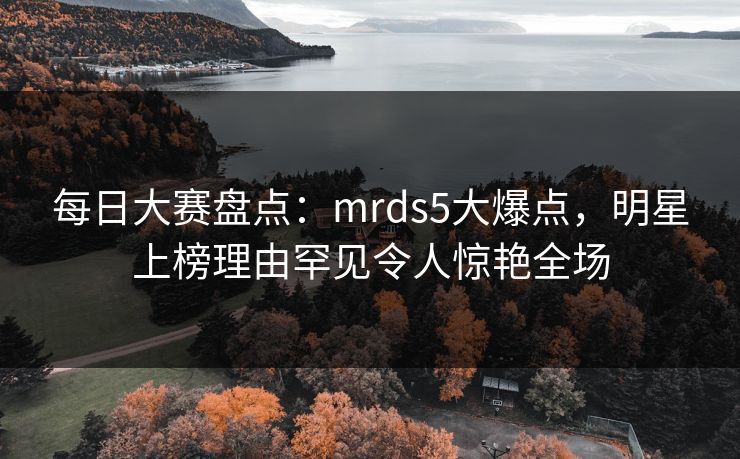 每日大赛盘点：mrds5大爆点，明星上榜理由罕见令人惊艳全场