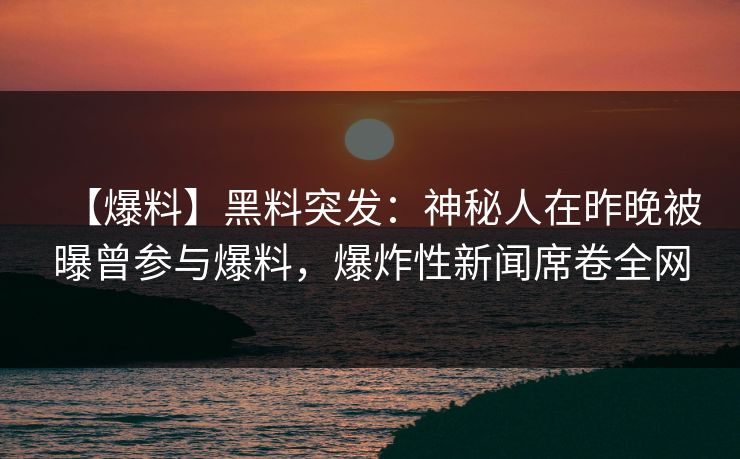 【爆料】黑料突发：神秘人在昨晚被曝曾参与爆料，爆炸性新闻席卷全网