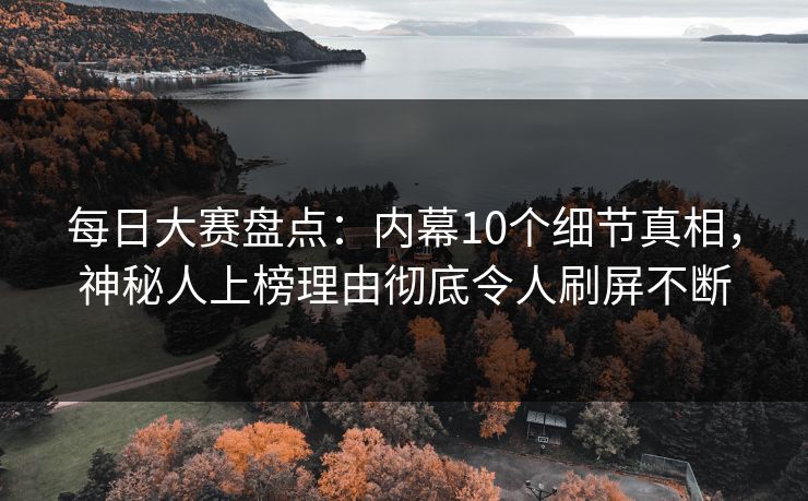 每日大赛盘点：内幕10个细节真相，神秘人上榜理由彻底令人刷屏不断