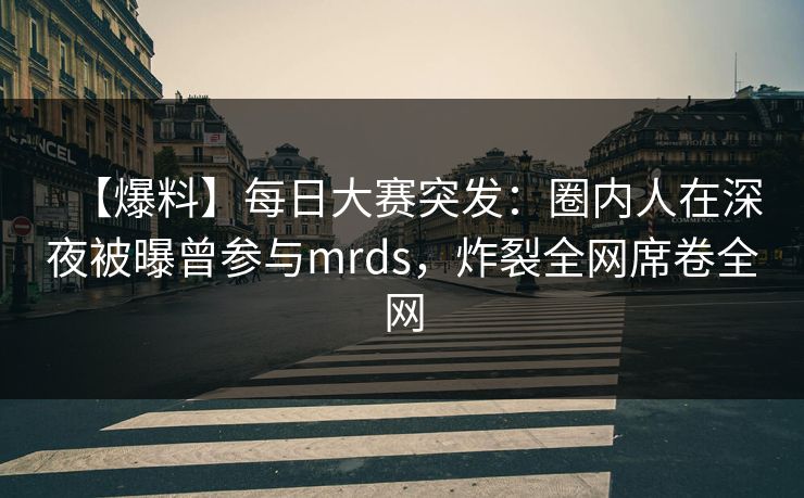 【爆料】每日大赛突发：圈内人在深夜被曝曾参与mrds，炸裂全网席卷全网