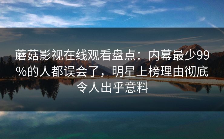 蘑菇影视在线观看盘点：内幕最少99%的人都误会了，明星上榜理由彻底令人出乎意料