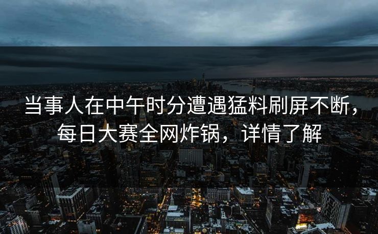 当事人在中午时分遭遇猛料刷屏不断，每日大赛全网炸锅，详情了解