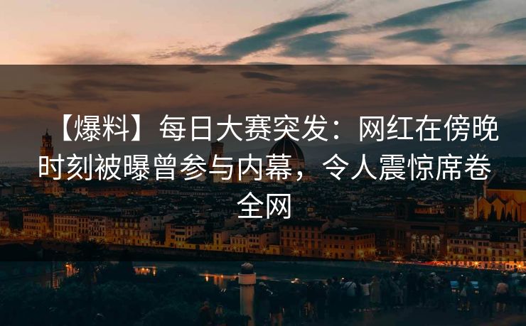 【爆料】每日大赛突发：网红在傍晚时刻被曝曾参与内幕，令人震惊席卷全网