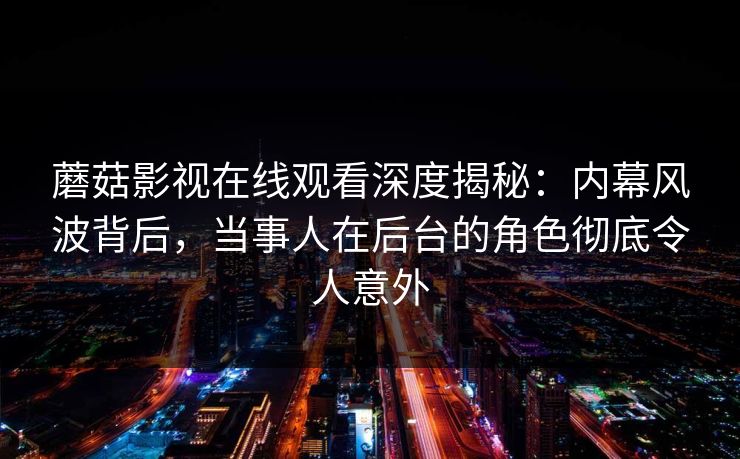 蘑菇影视在线观看深度揭秘:内幕风波背后,当事人在后台的角色彻底令人意外 蘑菇影视在线观看深度揭秘:内幕风波背后,当事人在后台的角色彻底令人意外