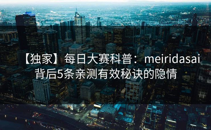 【独家】每日大赛科普：meiridasai背后5条亲测有效秘诀的隐情