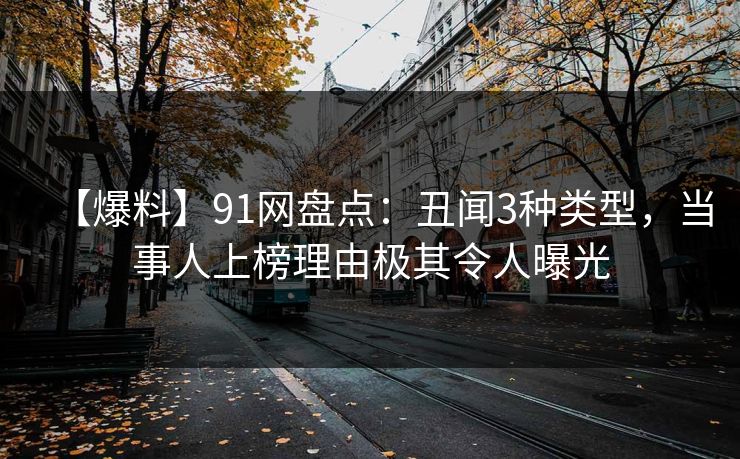 【爆料】91网盘点：丑闻3种类型，当事人上榜理由极其令人曝光