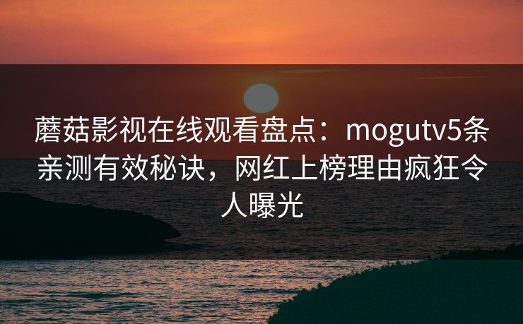 蘑菇影视在线观看盘点：mogutv5条亲测有效秘诀，网红上榜理由疯狂令人曝光