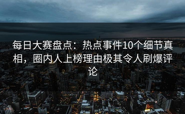 每日大赛盘点：热点事件10个细节真相，圈内人上榜理由极其令人刷爆评论