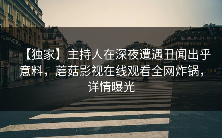 【独家】主持人在深夜遭遇丑闻出乎意料，蘑菇影视在线观看全网炸锅，详情曝光