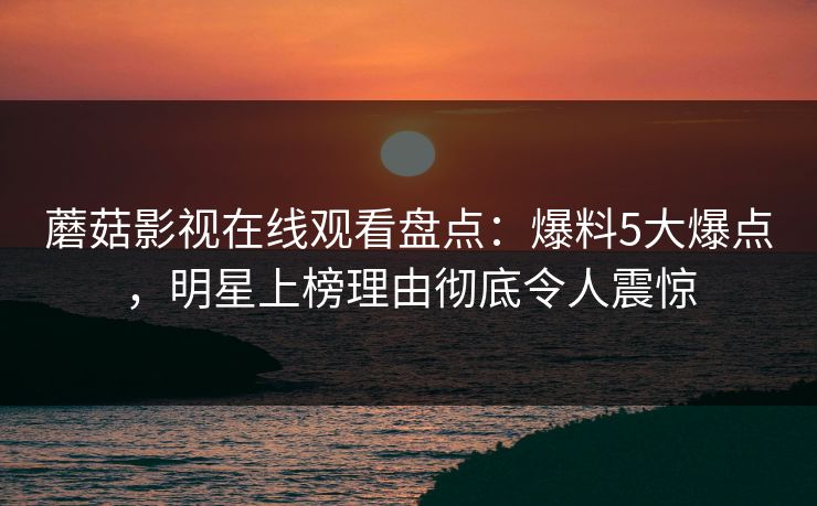 蘑菇影视在线观看盘点：爆料5大爆点，明星上榜理由彻底令人震惊