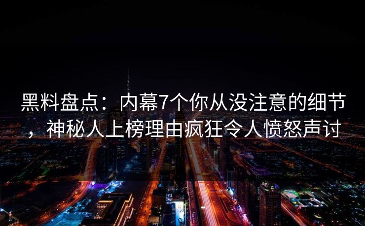 黑料盘点：内幕7个你从没注意的细节，神秘人上榜理由疯狂令人愤怒声讨